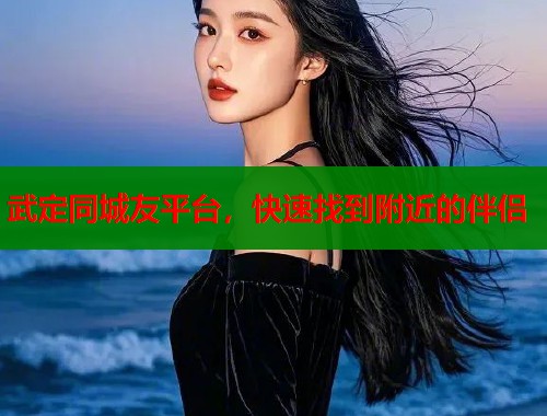武定同城友平台，快速找到附近的伴侣