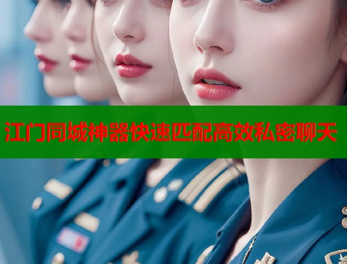 江门同城神器快速匹配高效私密聊天