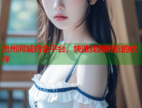 池州同城约会平台，快速找到附近的伙伴