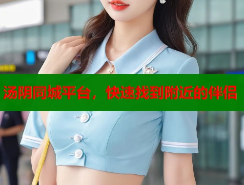 汤阴同城平台，快速找到附近的伴侣