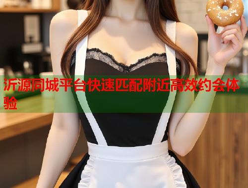 沂源同城平台快速匹配附近高效约会体验