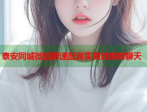 泰安同城微信群速配真实高效即时聊天