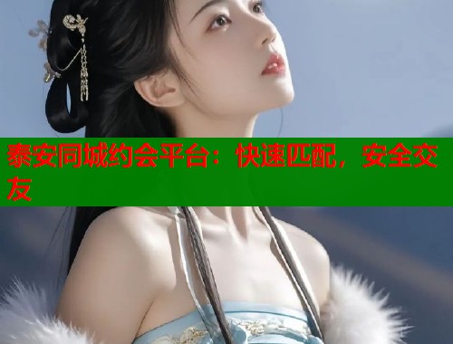 泰安同城约会平台：快速匹配，安全交友