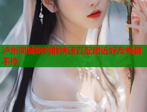 泸州同城炮约群快速匹配附近好友畅聊不停