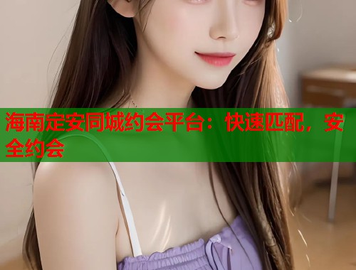 海南定安同城约会平台：快速匹配，安全约会