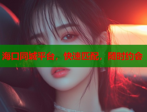 海口同城平台,快速匹配,随时约会 海口同城平台,快速匹配,随时约会
