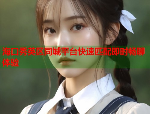 海口秀英区同城平台快速匹配即时畅聊体验