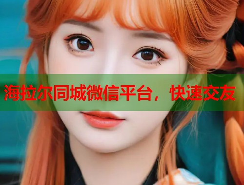 海拉尔同城微信平台，快速交友