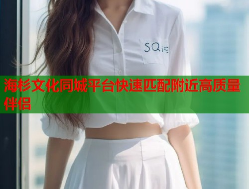 海杉文化同城平台快速匹配附近高质量伴侣