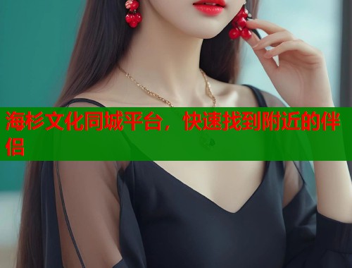 海杉文化同城平台，快速找到附近的伴侣