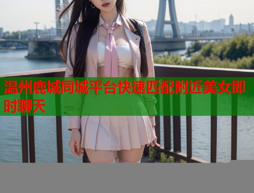 温州鹿城同城平台快速匹配附近美女即时聊天