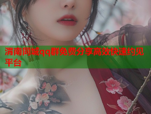 渭南同城qq群免费分享高效快速约见平台