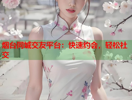 烟台同城交友平台：快速约会，轻松社交