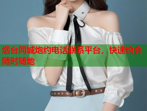 烟台同城炮约电话联系平台,快速约会随时随地 烟台同城炮约电话联系平台,快速约会随时随地