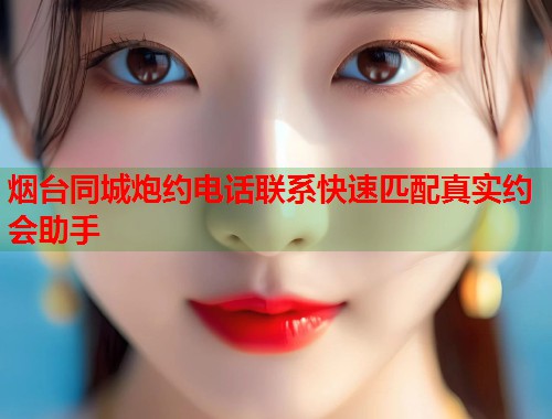 烟台同城炮约电话联系快速匹配真实约会助手