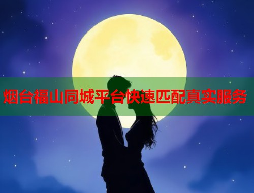 烟台福山同城平台快速匹配真实服务