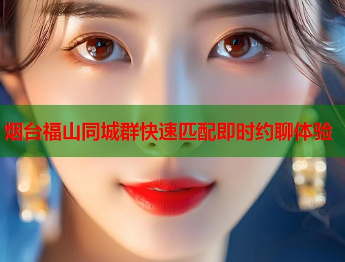 烟台福山同城群快速匹配即时约聊体验