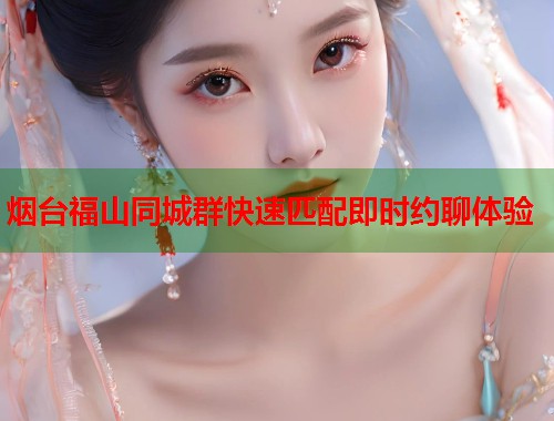 烟台福山同城群快速匹配即时约聊体验
