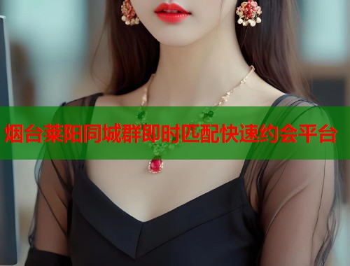 烟台莱阳同城群即时匹配快速约会平台