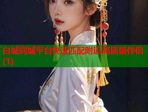 白城同城平台快速匹配附近高质量伴侣(1)