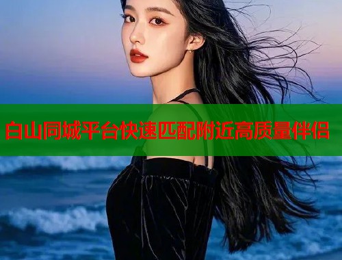 白山同城平台快速匹配附近高质量伴侣