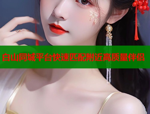 白山同城平台快速匹配附近高质量伴侣
