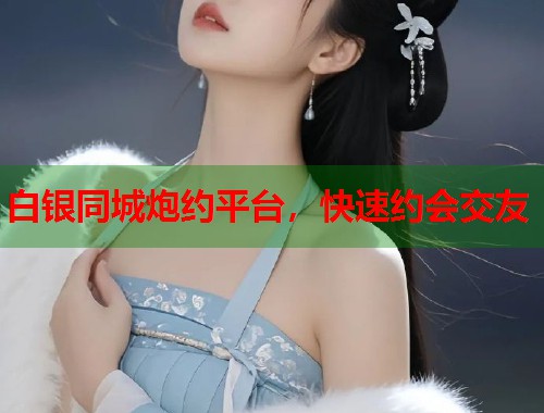 白银同城炮约平台,快速约会交友 白银同城炮约平台,快速约会交友