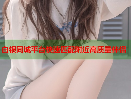 白银同城平台快速匹配附近高质量伴侣