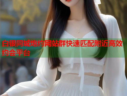白银同城炮约网站群快速匹配附近高效约会平台