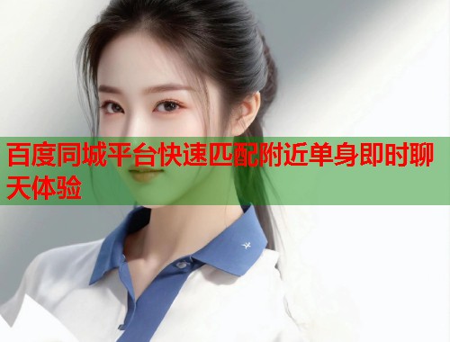 百度同城平台快速匹配附近单身即时聊天体验