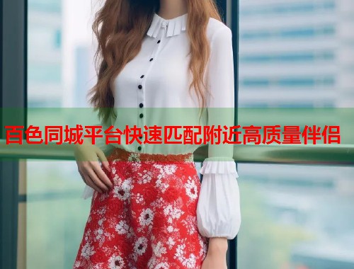 百色同城平台快速匹配附近高质量伴侣