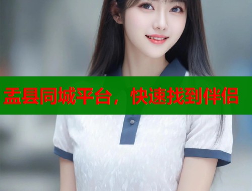 盂县同城平台,快速找到伴侣 盂县同城平台,快速找到伴侣