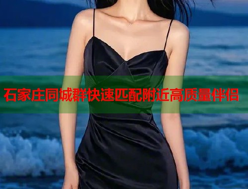 石家庄同城群快速匹配附近高质量伴侣