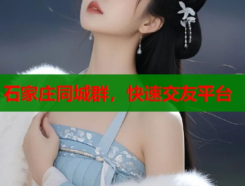 石家庄同城群,快速交友平台 石家庄同城群,快速交友平台