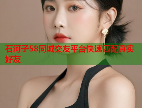 石河子58同城交友平台快速匹配真实好友