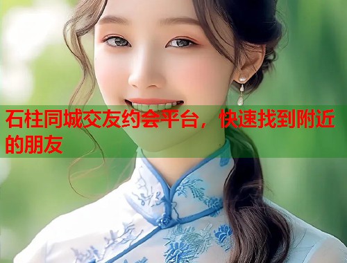 石柱同城交友约会平台，快速找到附近的朋友