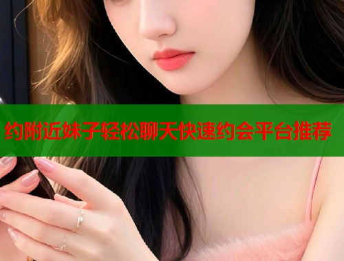 约附近妹子轻松聊天快速约会平台推荐