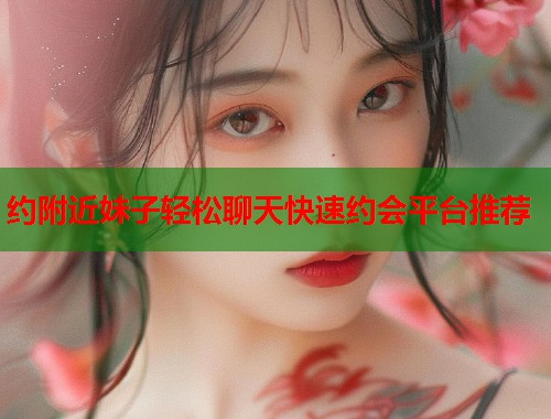约附近妹子轻松聊天快速约会平台推荐
