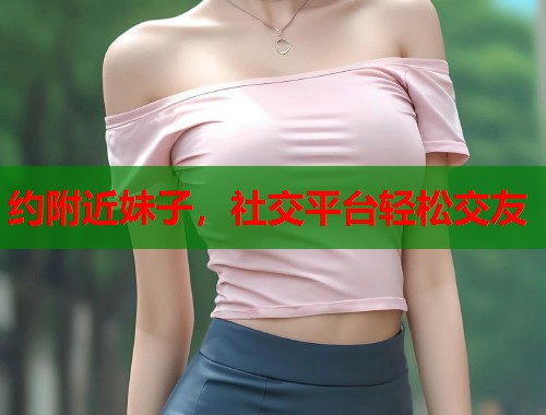 约附近妹子，社交平台轻松交友