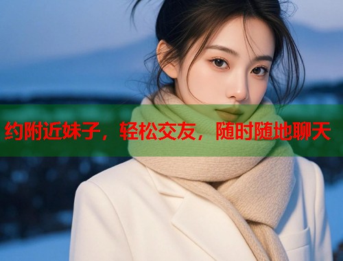 约附近妹子,轻松交友,随时随地聊天 约附近妹子,轻松交友,随时随地聊天