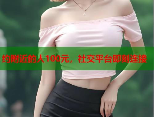 约附近的人100元，社交平台即刻连接