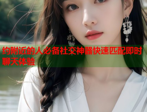 约附近的人必备社交神器快速匹配即时聊天体验