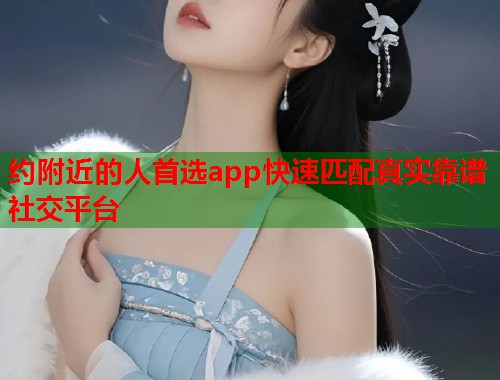 约附近的人首选app快速匹配真实靠谱社交平台