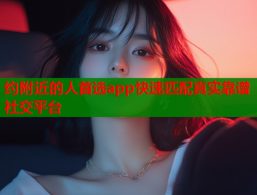 约附近的人首选app快速匹配真实靠谱社交平台