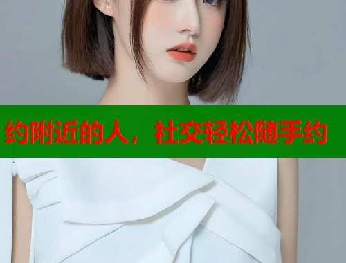约附近的人,社交轻松随手约 约附近的人,社交轻松随手约