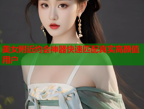 美女附近约会神器快速匹配真实高颜值用户