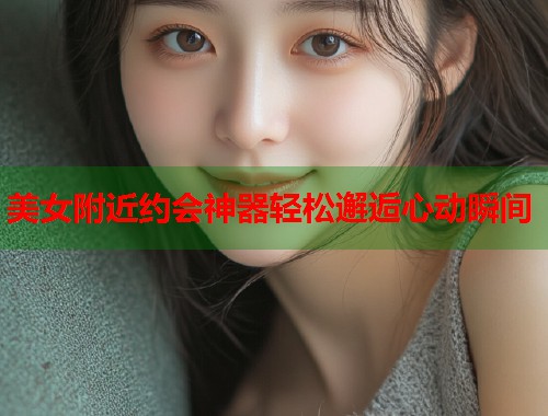 美女附近约会神器轻松邂逅心动瞬间