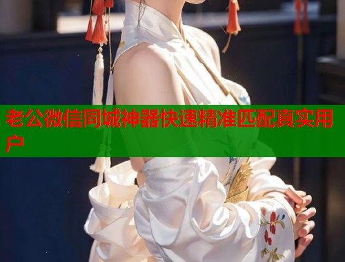 老公微信同城神器快速精准匹配真实用户