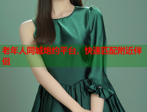 老年人同城炮约平台，快速匹配附近伴侣