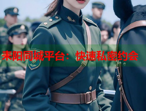 耒阳同城平台：快速私密约会
